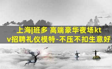 上海|班多 高端豪华夜场ktv招聘礼仪模特-不压不扣生意好